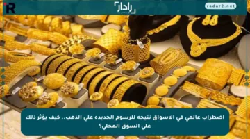 اضطراب عالمي في الأسواق نتيجة للرسوم الجديدة على الذهب.. كيف يؤثر ذلك على السوق المحلي؟